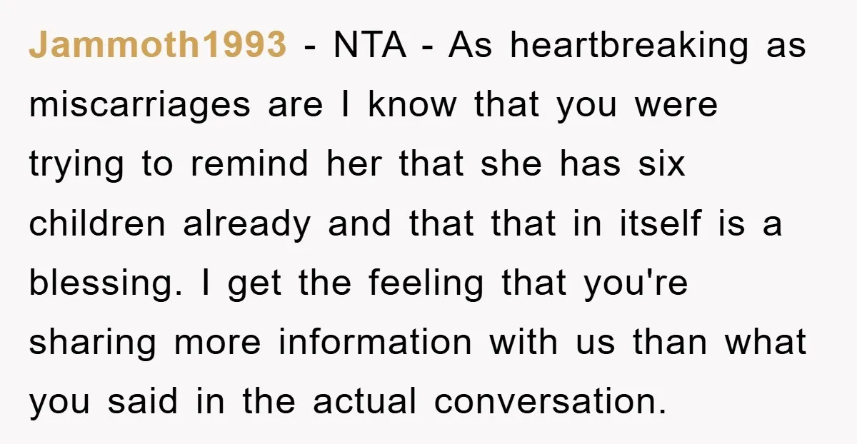 Jammoth1993 − NTA - As heartbreaking as miscarriages are I know that you were trying to remind her that she has six children already and that that in itself is...