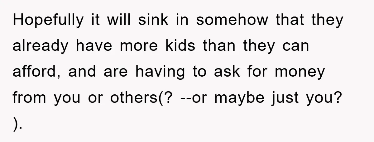 Hopefully it will sink in somehow that they already have more kids than they can afford, and are having to ask for money from you or others(? --or maybe just...