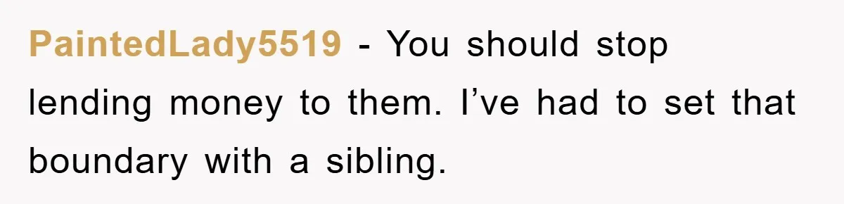 PaintedLady5519 − You should stop lending money to them. I’ve had to set that boundary with a sibling.