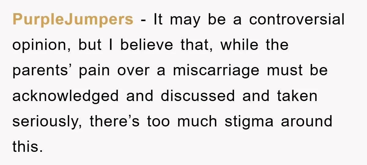 PurpleJumpers − It may be a controversial opinion, but I believe that, while the parents’ pain over a miscarriage must be acknowledged and discussed and taken seriously, there’s too much...