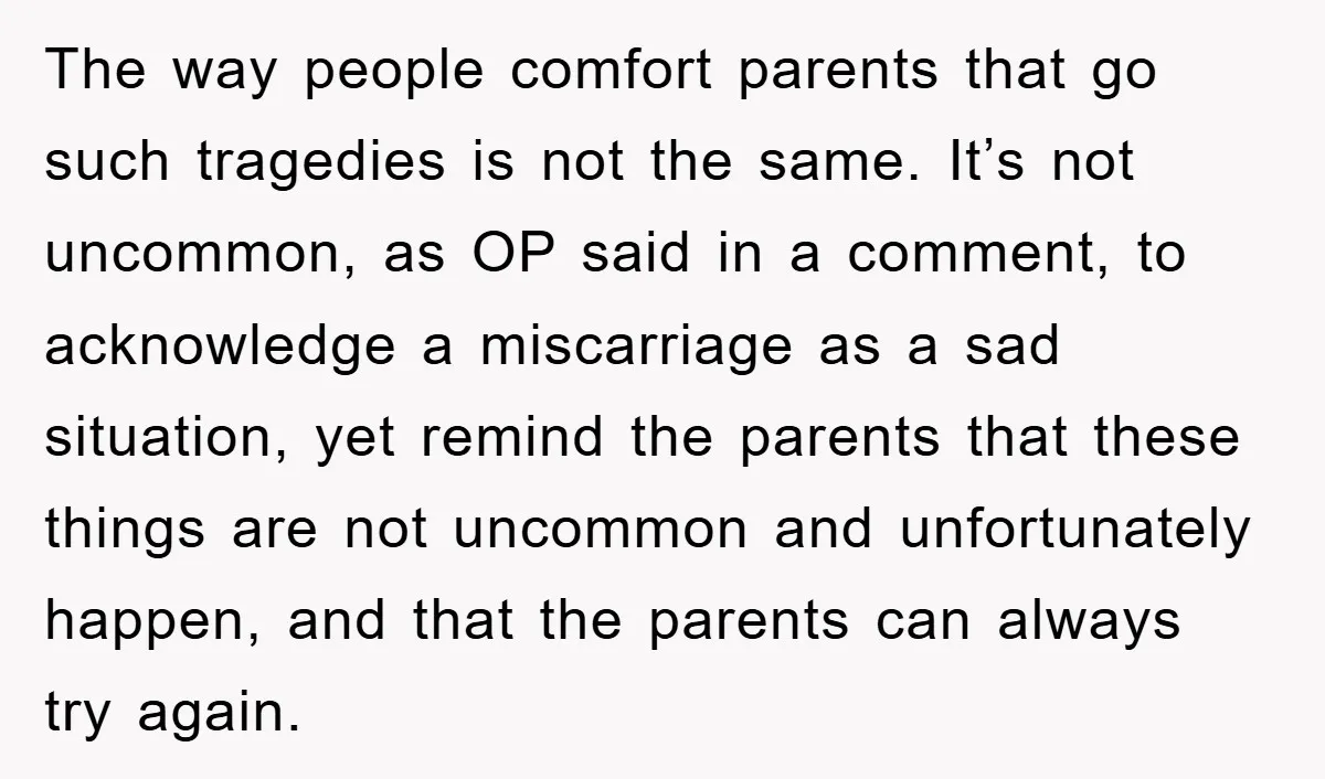 The way people comfort parents that go such tragedies is not the same. It’s not uncommon, as OP said in a comment, to acknowledge a miscarriage as a sad situation,...