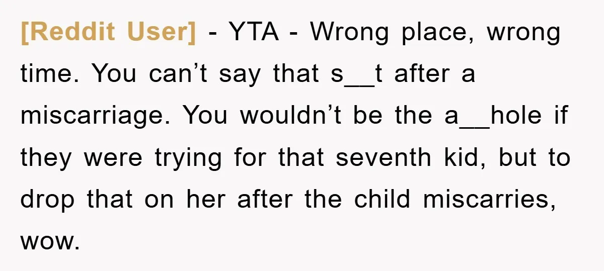 [Reddit User] − YTA - Wrong place, wrong time. You can’t say that s__t after a miscarriage. You wouldn’t be the a__hole if they were trying for that seventh kid,...