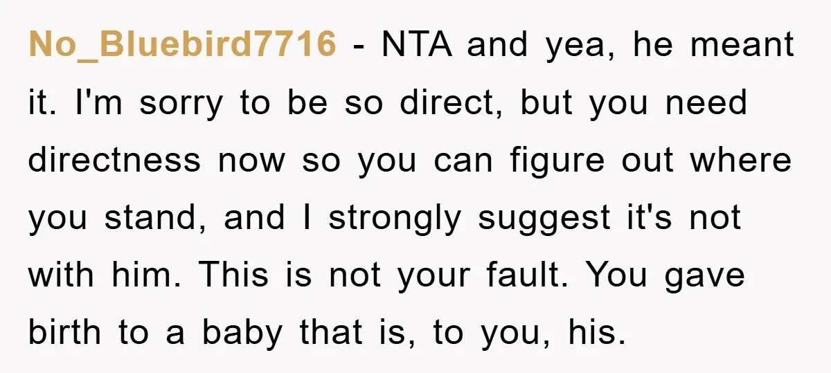 No_Bluebird7716 − NTA and yea, he meant it. I'm sorry to be so direct, but you need directness now so you can figure out where you stand, and I strongly...