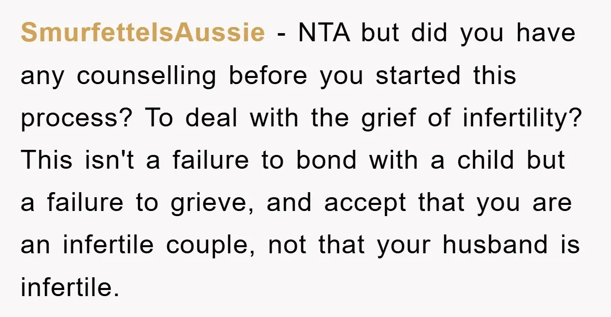 SmurfetteIsAussie − NTA but did you have any counselling before you started this process? To deal with the grief of infertility? This isn't a failure to bond with a child...