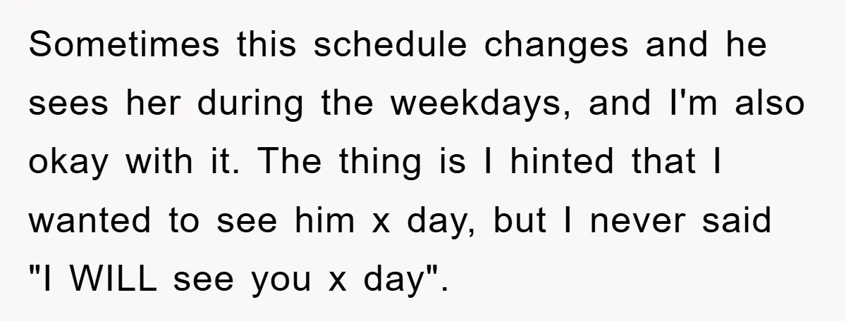Sometimes this schedule changes and he sees her during the weekdays, and I'm also okay with it. The thing is I hinted that I wanted to see him x day,...