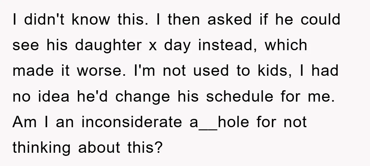 I didn't know this. I then asked if he could see his daughter x day instead, which made it worse. I'm not used to kids, I had no idea he'd...