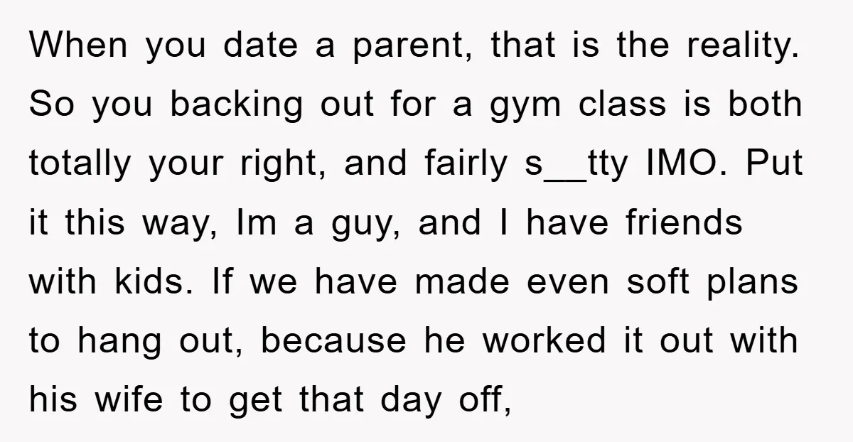 When you date a parent, that is the reality. So you backing out for a gym class is both totally your right, and fairly s__tty IMO. Put it this way,...