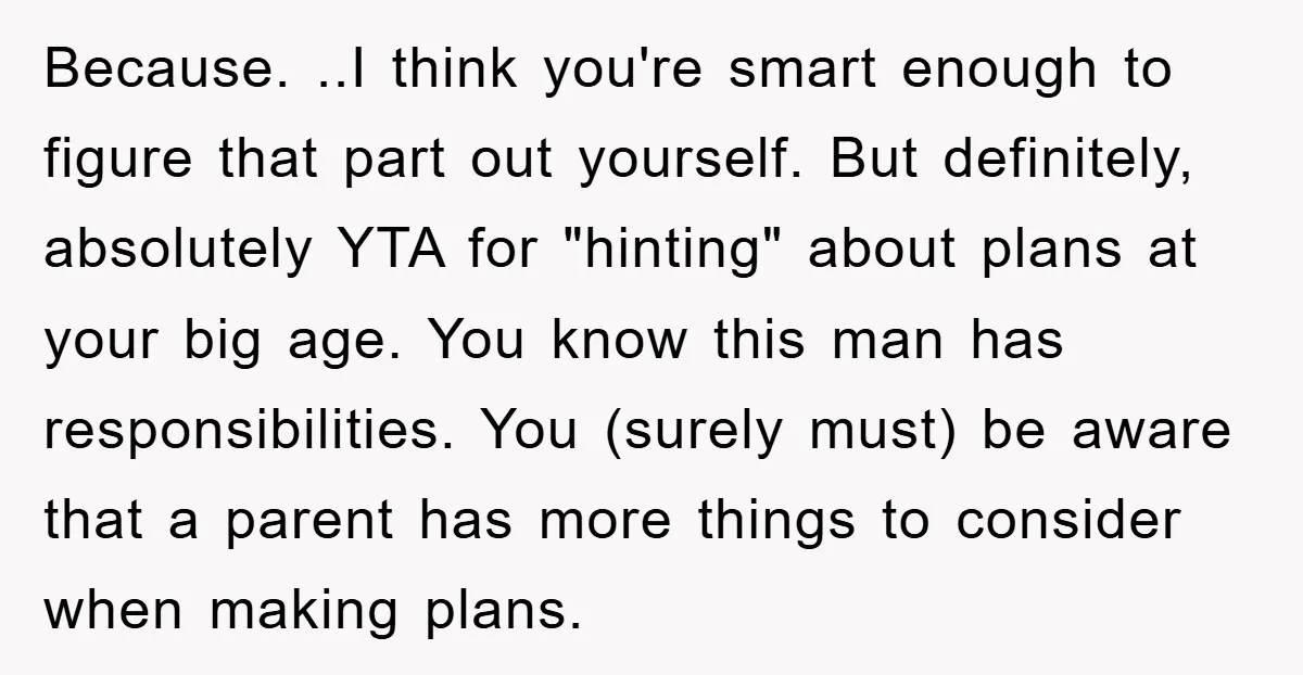 Because. ..I think you're smart enough to figure that part out yourself. But definitely, absolutely YTA for "hinting" about plans at your big age. You know this man has responsibilities....