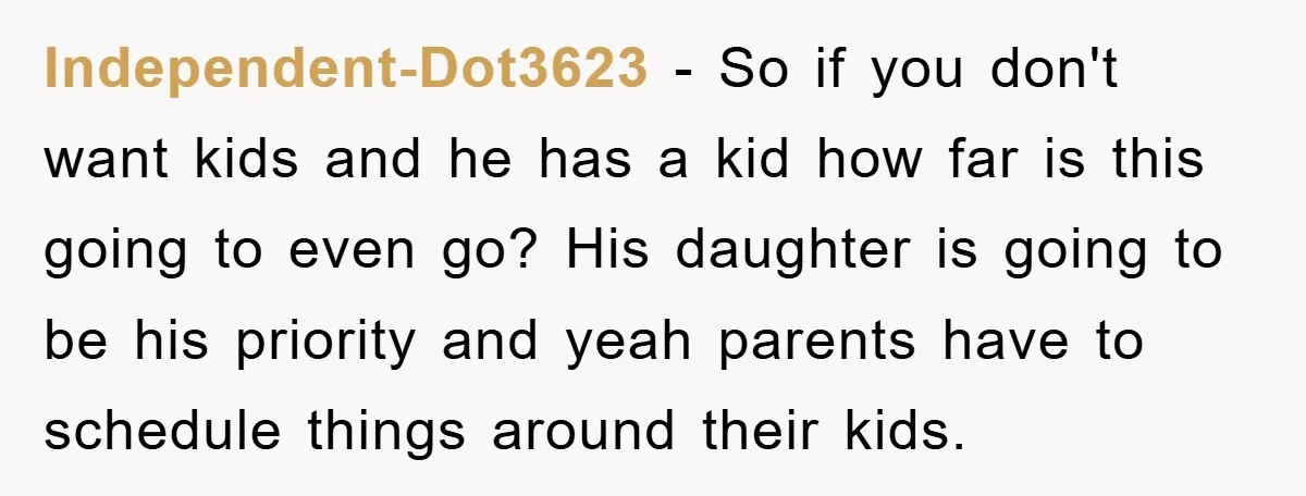 Independent-Dot3623 − So if you don't want kids and he has a kid how far is this going to even go? His daughter is going to be his priority and...