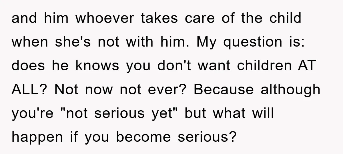 and him whoever takes care of the child when she's not with him. My question is: does he knows you don't want children AT ALL? Not now not ever? Because...