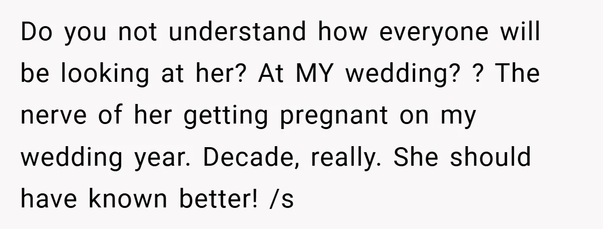 Do you not understand how everyone will be looking at her? At MY wedding? ? The nerve of her getting pregnant on my wedding year. Decade, really. She should have...
