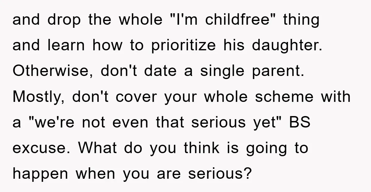 and drop the whole "I'm childfree" thing and learn how to prioritize his daughter. Otherwise, don't date a single parent. Mostly, don't cover your whole scheme with a "we're not...