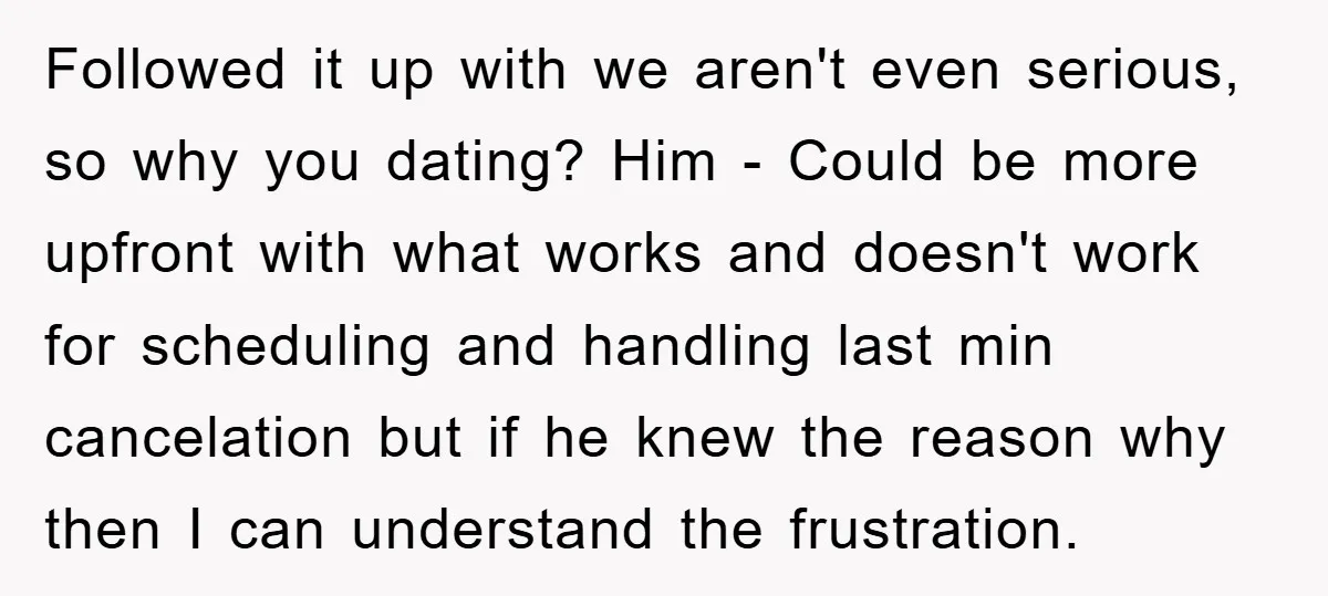 Followed it up with we aren't even serious, so why you dating? Him - Could be more upfront with what works and doesn't work for scheduling and handling last min...
