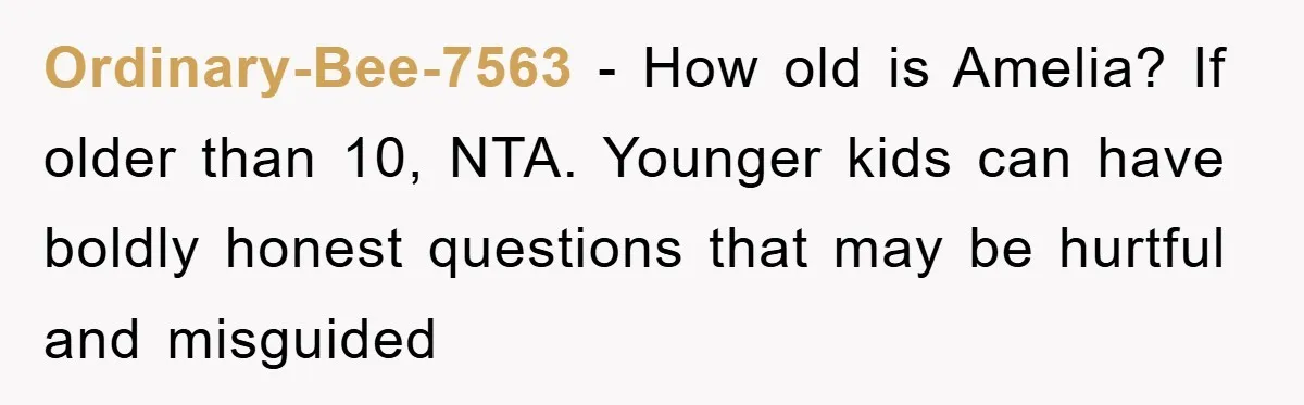 Ordinary-Bee-7563 − How old is Amelia? If older than 10, NTA. Younger kids can have boldly honest questions that may be hurtful and misguided