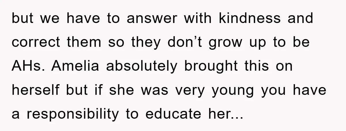 but we have to answer with kindness and correct them so they don’t grow up to be AHs. Amelia absolutely brought this on herself but if she was very young...
