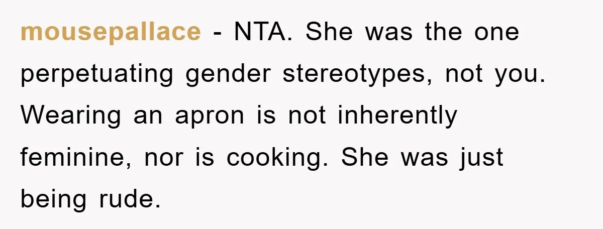 mousepallace − NTA. She was the one perpetuating gender stereotypes, not you. Wearing an apron is not inherently feminine, nor is cooking. She was just being rude.