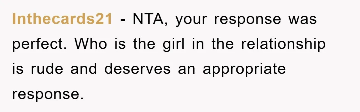 Inthecards21 − NTA, your response was perfect. Who is the girl in the relationship is rude and deserves an appropriate response.