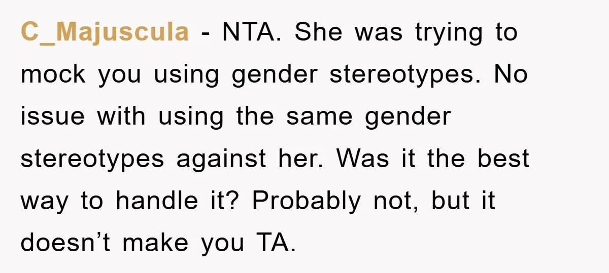 C_Majuscula − NTA. She was trying to mock you using gender stereotypes. No issue with using the same gender stereotypes against her. Was it the best way to handle it?...