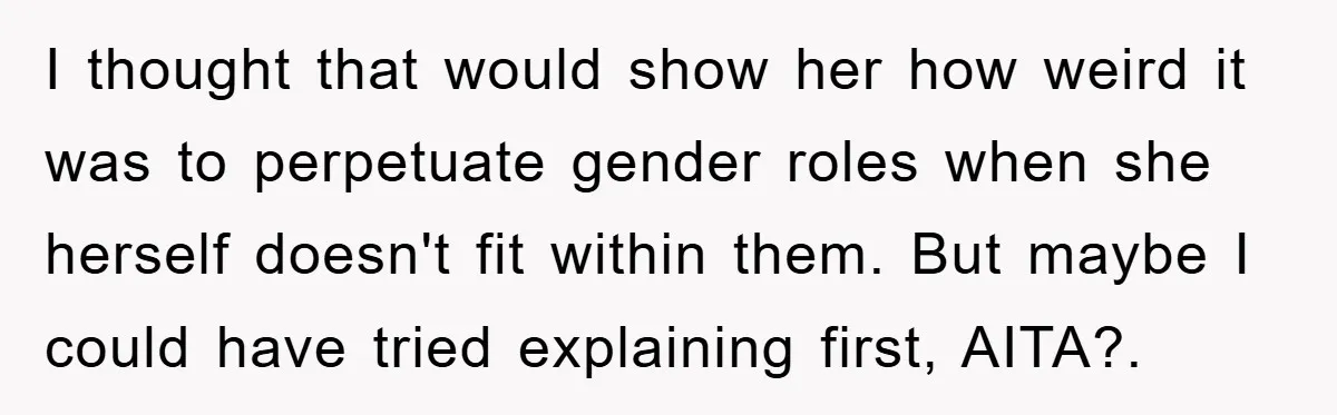 I thought that would show her how weird it was to perpetuate gender roles when she herself doesn't fit within them. But maybe I could have tried explaining first, AITA?.