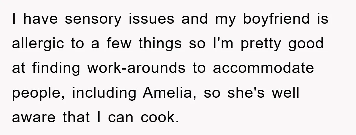 I have sensory issues and my boyfriend is allergic to a few things so I'm pretty good at finding work-arounds to accommodate people, including Amelia, so she's well aware that...