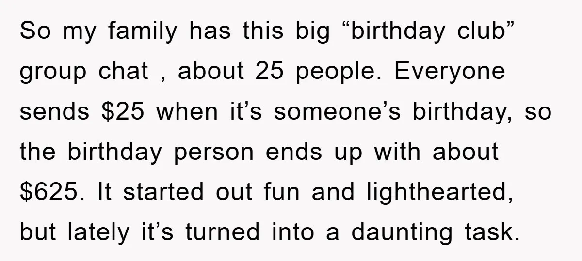 So my family has this big “birthday club” group chat , about 25 people. Everyone sends $25 when it’s someone’s birthday, so the birthday person ends up with about $625....