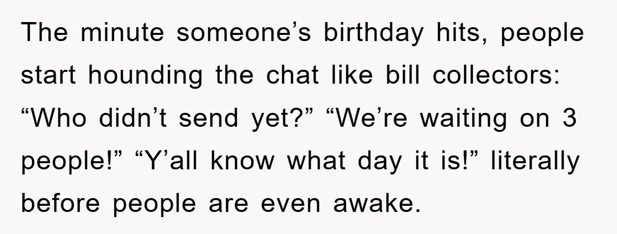 The minute someone’s birthday hits, people start hounding the chat like bill collectors: “Who didn’t send yet?” “We’re waiting on 3 people!” “Y’all know what day it is!” literally before...