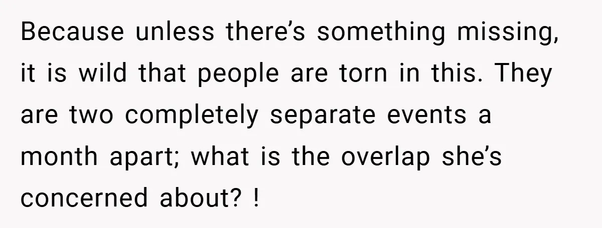 Because unless there’s something missing, it is wild that people are torn in this. They are two completely separate events a month apart; what is the overlap she’s concerned about?...