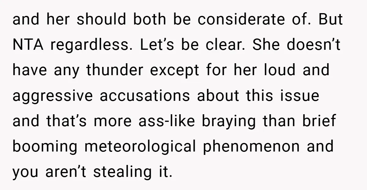and her should both be considerate of. But NTA regardless. Let’s be clear. She doesn’t have any thunder except for her loud and aggressive accusations about this issue and that’s...