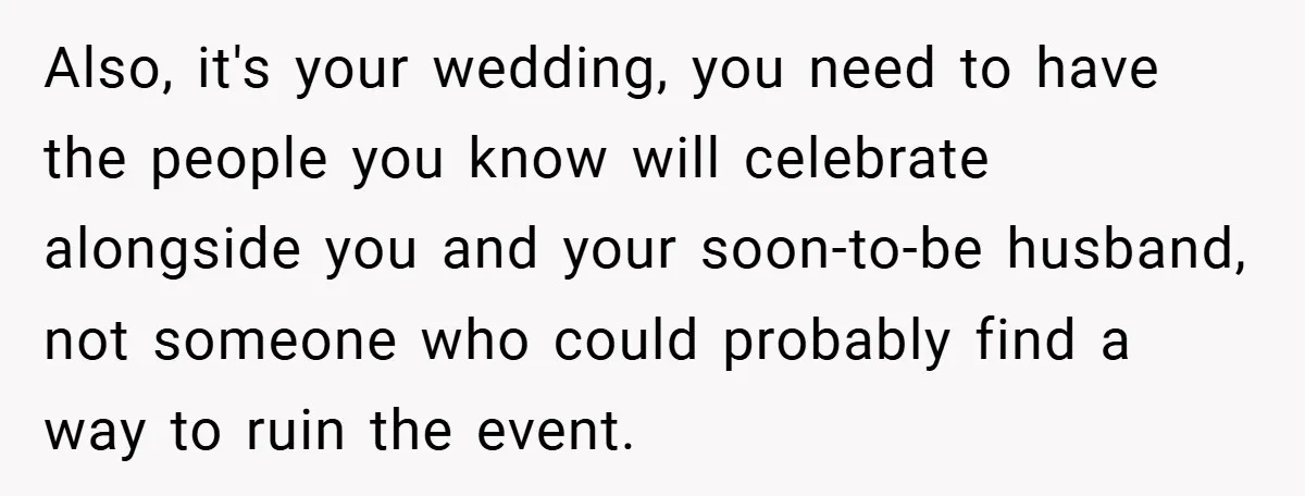 Also, it's your wedding, you need to have the people you know will celebrate alongside you and your soon-to-be husband, not someone who could probably find a way to ruin...