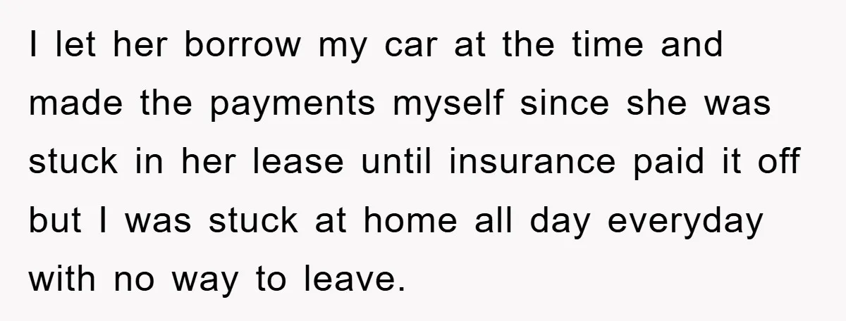 I let her borrow my car at the time and made the payments myself since she was stuck in her lease until insurance paid it off but I was stuck...