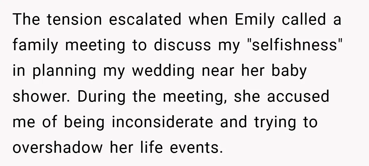 The tension escalated when Emily called a family meeting to discuss my "selfishness" in planning my wedding near her baby shower. During the meeting, she accused me of being inconsiderate...