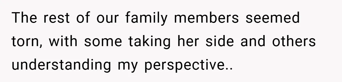 The rest of our family members seemed torn, with some taking her side and others understanding my perspective..