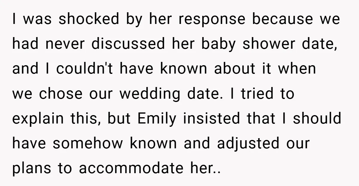 I was shocked by her response because we had never discussed her baby shower date, and I couldn't have known about it when we chose our wedding date. I tried...
