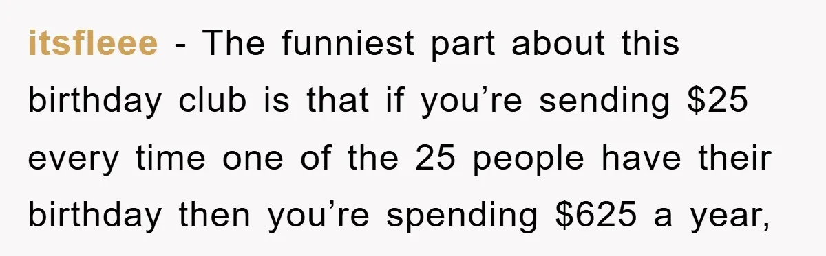itsfleee − The funniest part about this birthday club is that if you’re sending $25 every time one of the 25 people have their birthday then you’re spending $625 a...