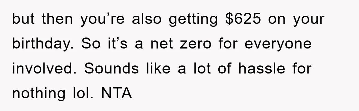 but then you’re also getting $625 on your birthday. So it’s a net zero for everyone involved. Sounds like a lot of hassle for nothing lol. NTA