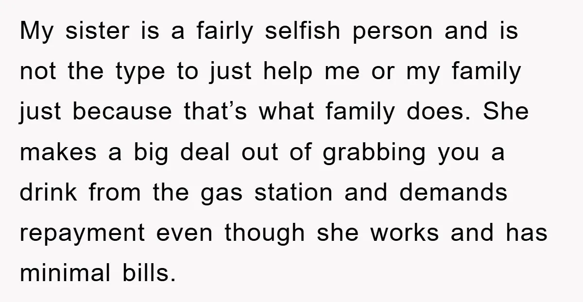 My sister is a fairly selfish person and is not the type to just help me or my family just because that’s what family does. She makes a big deal...