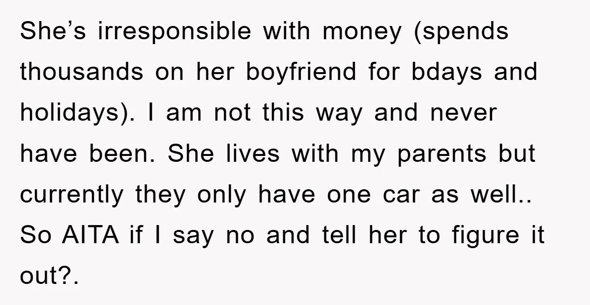 She’s irresponsible with money (spends thousands on her boyfriend for bdays and holidays). I am not this way and never have been. She lives with my parents but currently they...