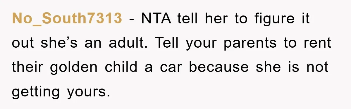 No_South7313 − NTA tell her to figure it out she’s an adult. Tell your parents to rent their golden child a car because she is not getting yours.