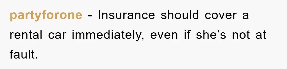 partyforone − Insurance should cover a rental car immediately, even if she’s not at fault.
