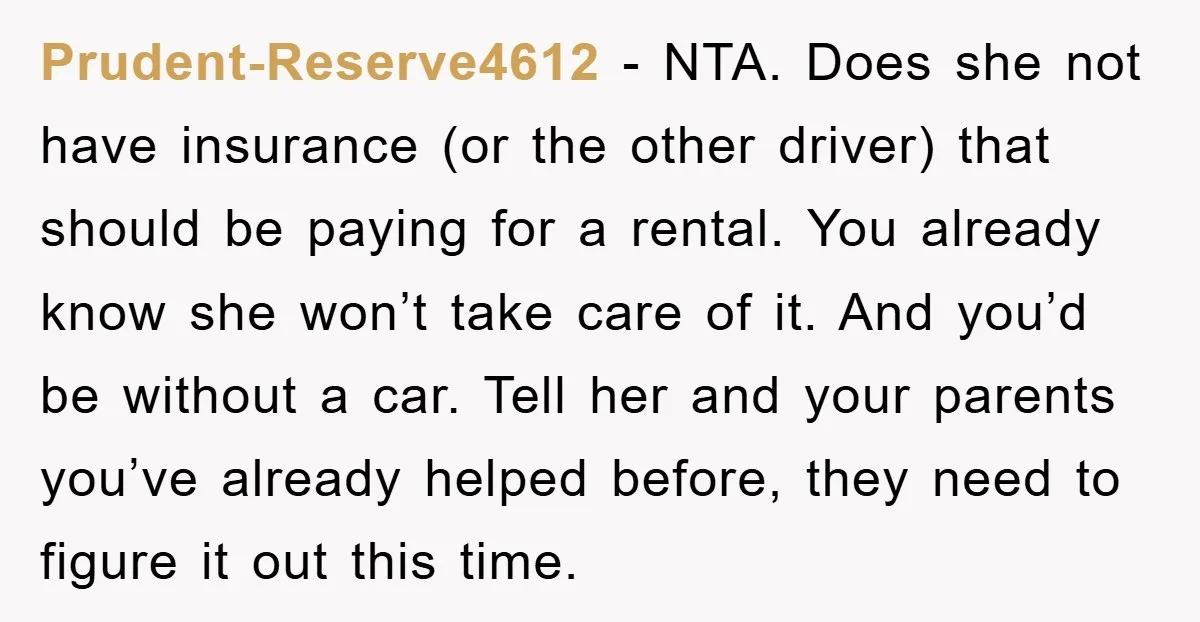 Prudent-Reserve4612 − NTA. Does she not have insurance (or the other driver) that should be paying for a rental. You already know she won’t take care of it. And you’d...