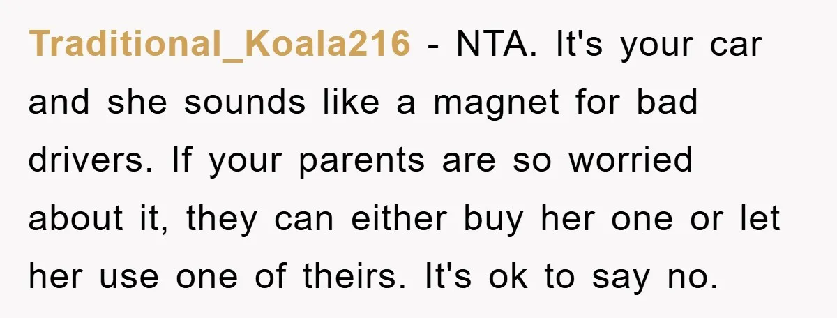 Traditional_Koala216 − NTA. It's your car and she sounds like a magnet for bad drivers. If your parents are so worried about it, they can either buy her one or...