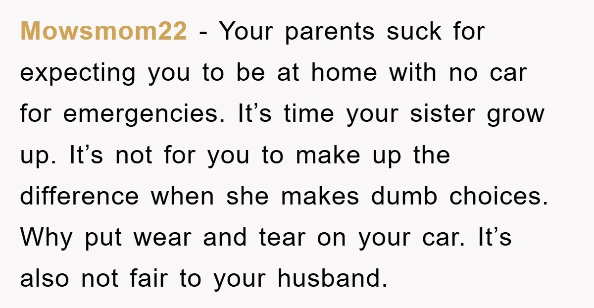 Mowsmom22 − Your parents suck for expecting you to be at home with no car for emergencies. It’s time your sister grow up. It’s not for you to make up...