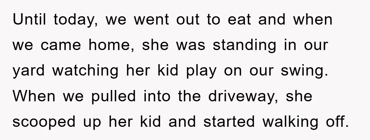 Until today, we went out to eat and when we came home, she was standing in our yard watching her kid play on our swing. When we pulled into the...