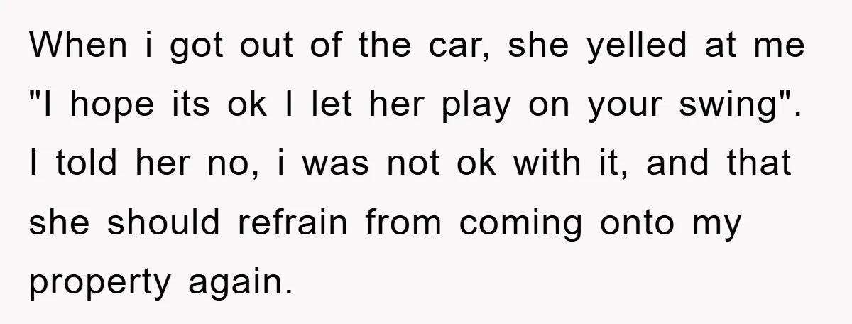 When i got out of the car, she yelled at me "I hope its ok I let her play on your swing". I told her no, i was not ok...