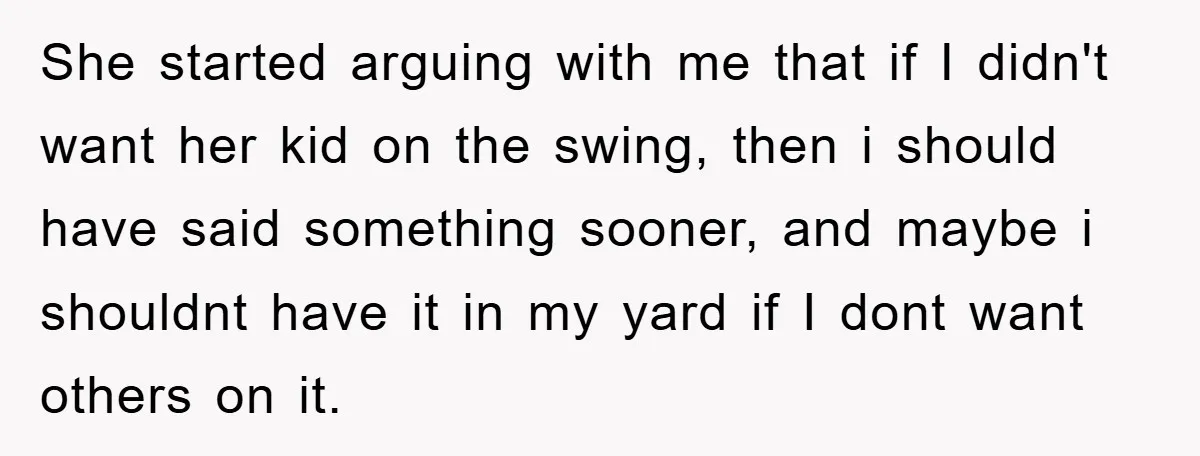 She started arguing with me that if I didn't want her kid on the swing, then i should have said something sooner, and maybe i shouldnt have it in my...