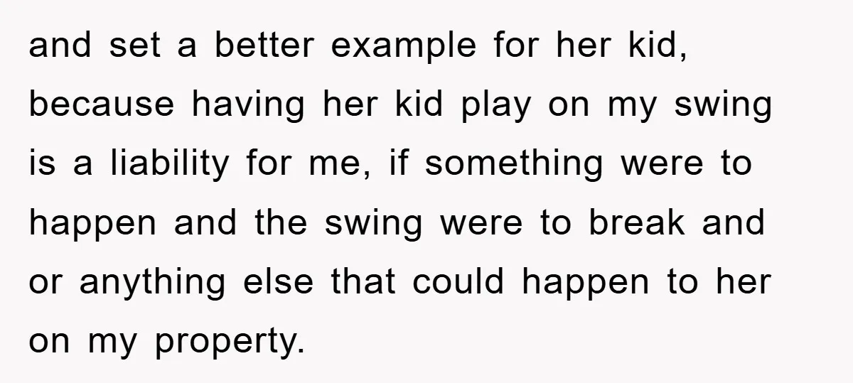and set a better example for her kid, because having her kid play on my swing is a liability for me, if something were to happen and the swing were...