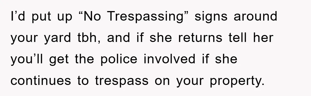 I’d put up “No Trespassing” signs around your yard tbh, and if she returns tell her you’ll get the police involved if she continues to trespass on your property.