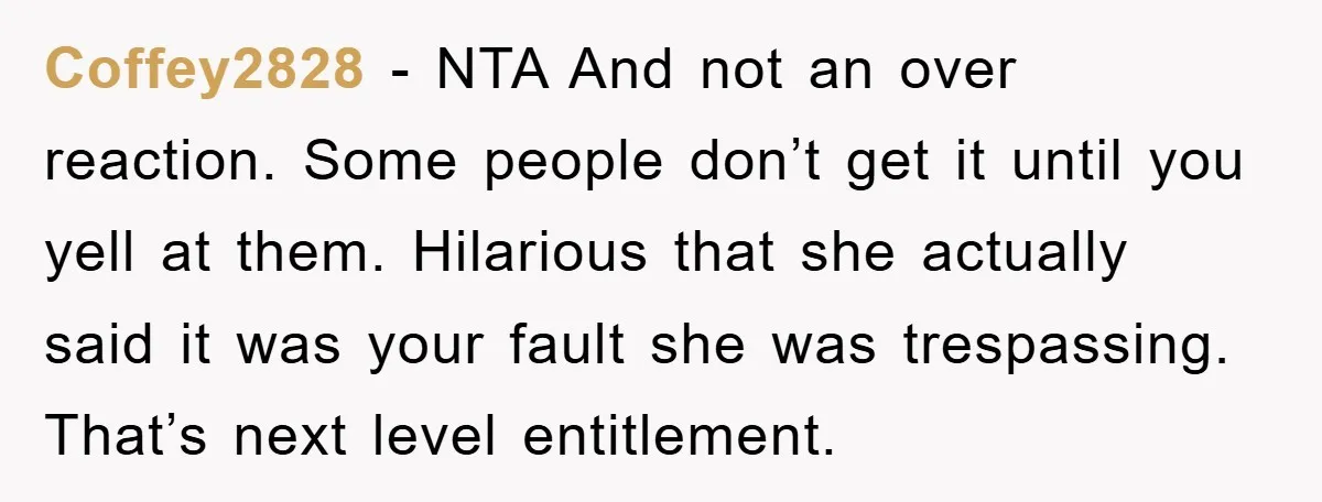 Coffey2828 − NTA And not an over reaction. Some people don’t get it until you yell at them. Hilarious that she actually said it was your fault she was trespassing....