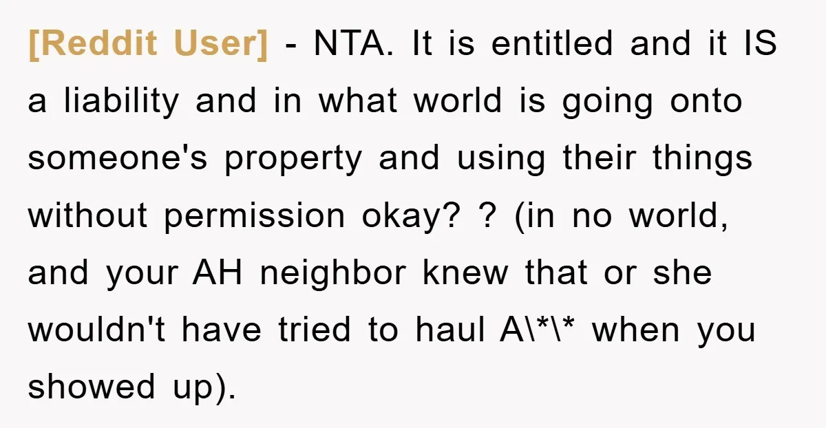 [Reddit User] − NTA. It is entitled and it IS a liability and in what world is going onto someone's property and using their things without permission okay? ? (in...