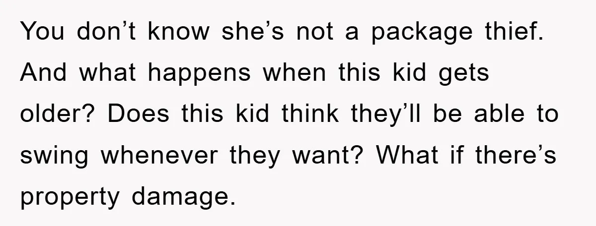 You don’t know she’s not a package thief. And what happens when this kid gets older? Does this kid think they’ll be able to swing whenever they want? What if...
